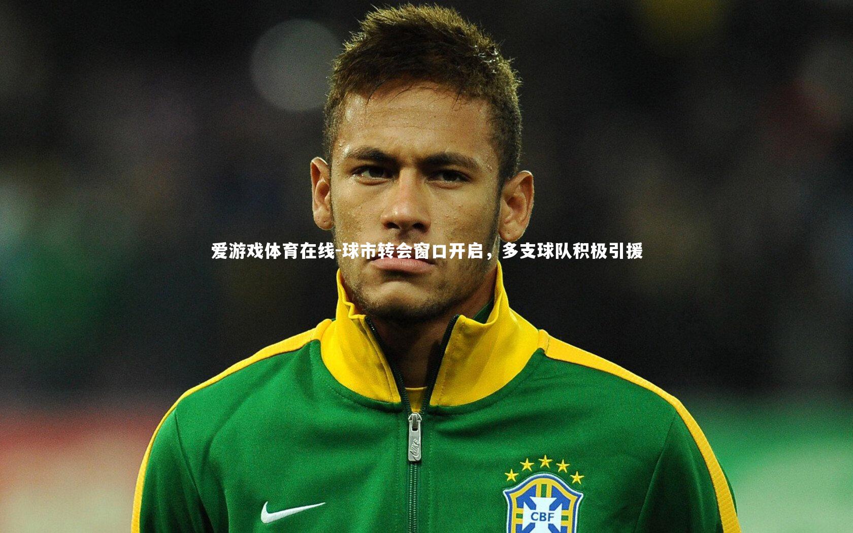 爱游戏体育在线-球市转会窗口开启,多支球队积极引援