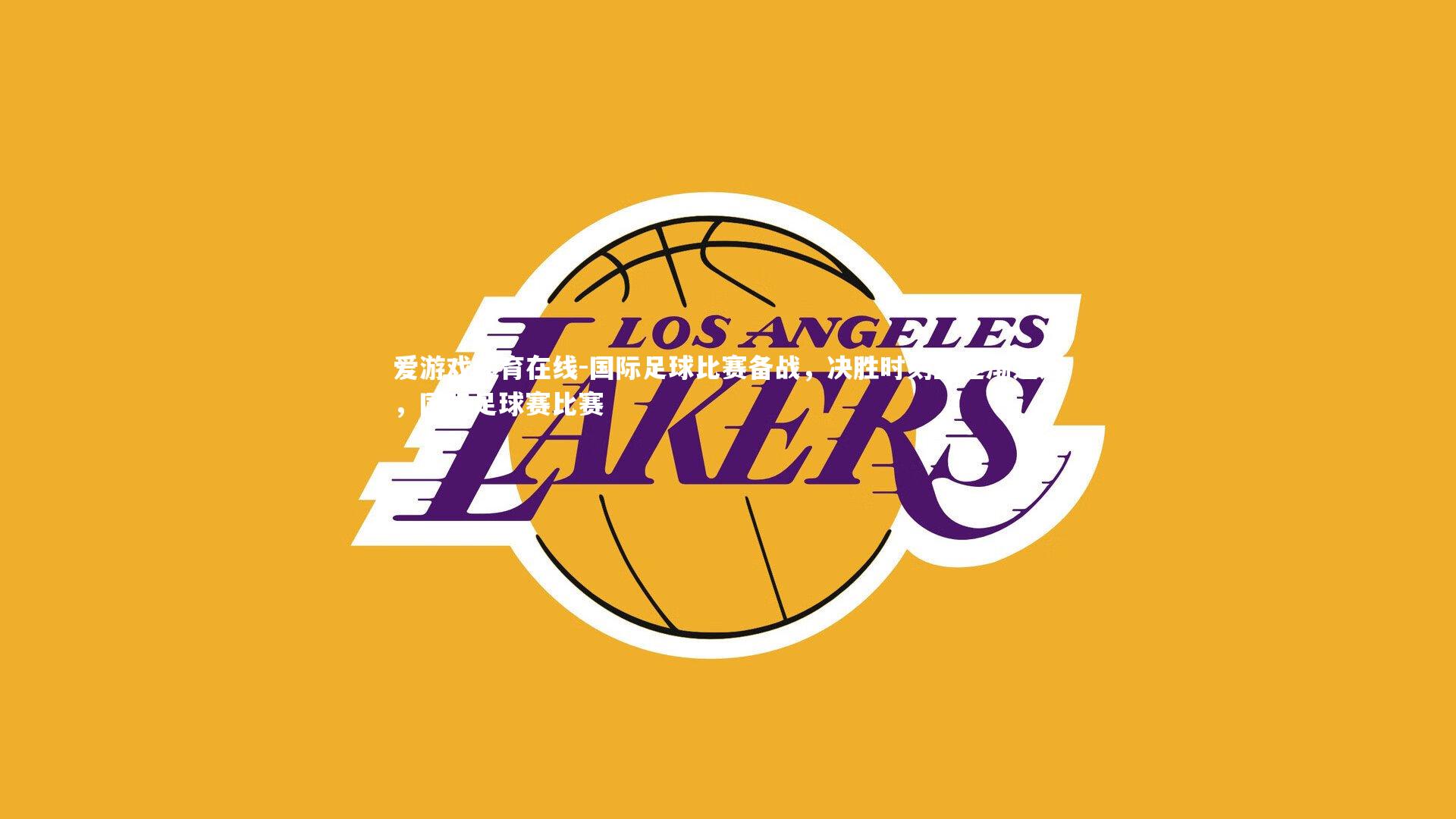 爱游戏体育在线-国际足球比赛备战,决胜时刻正逐渐逼近,国际足球赛比赛