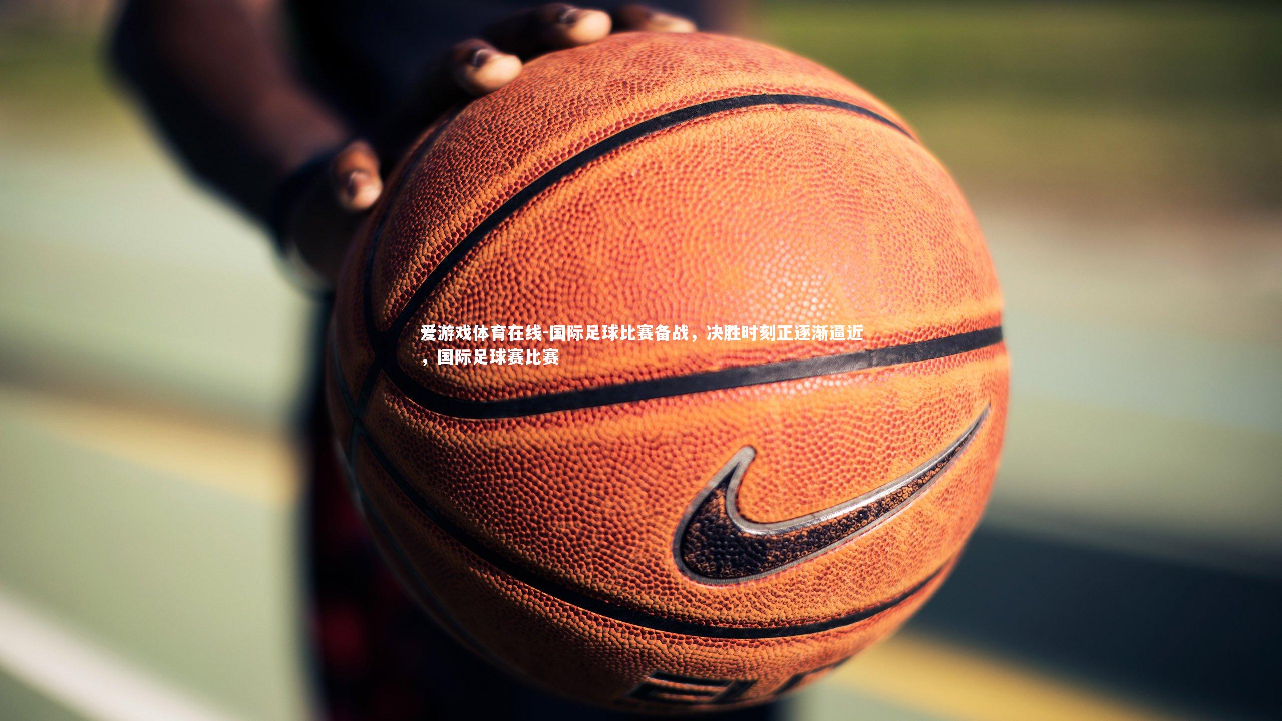 国际足球比赛备战,决胜时刻正逐渐逼近,国际足球赛比赛