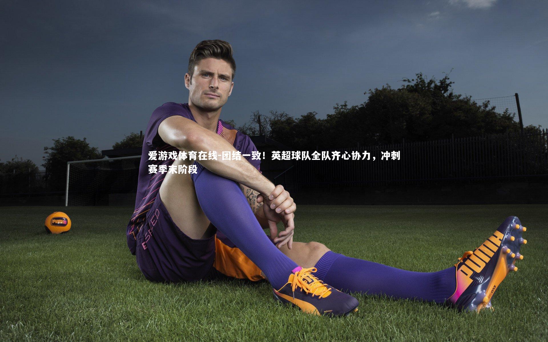 爱游戏体育在线-团结一致!英超球队全队齐心协力,冲刺赛季末阶段