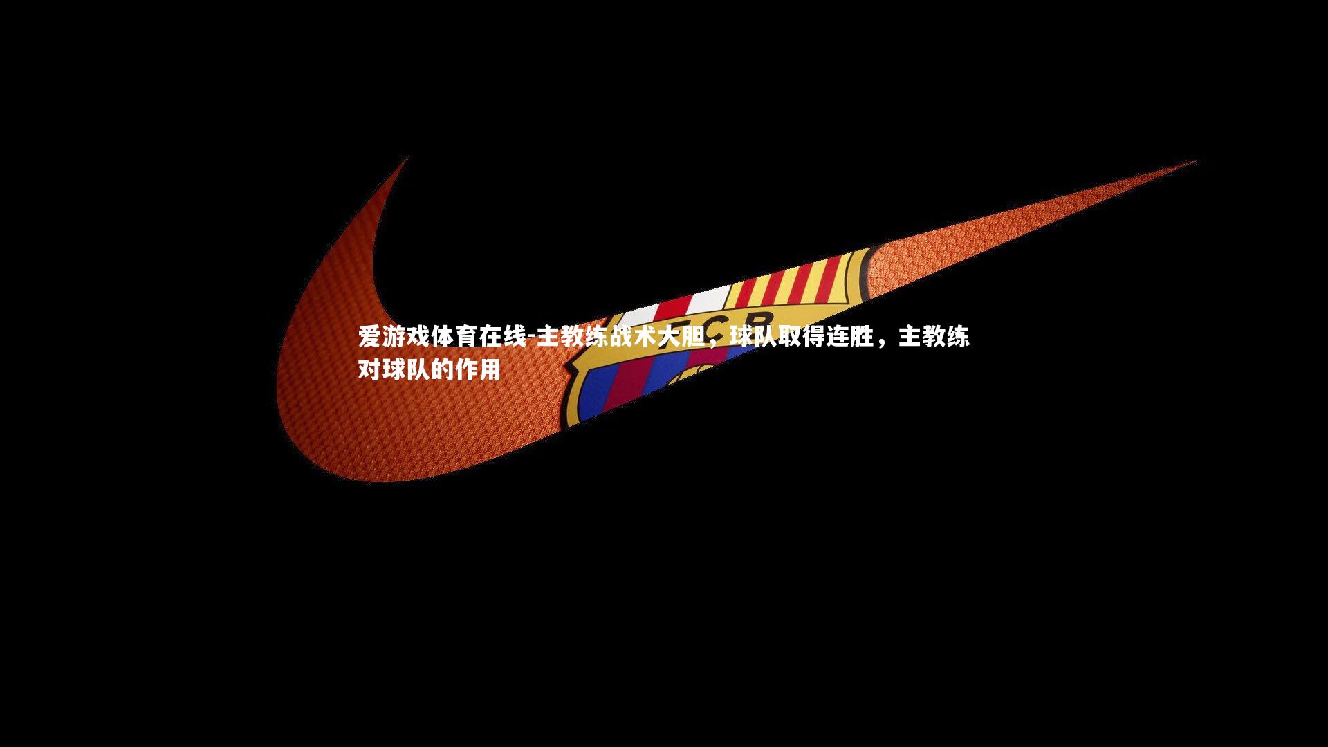 爱游戏体育在线-主教练战术大胆,球队取得连胜,主教练对球队的作用